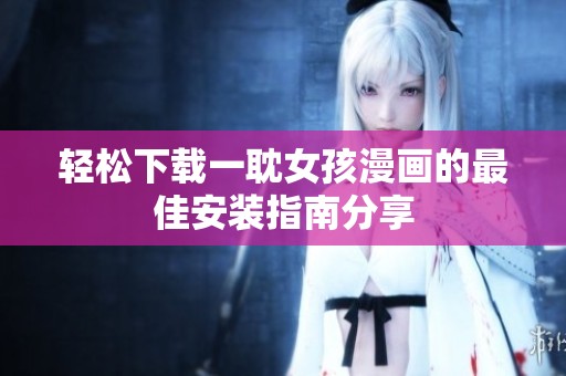 轻松下载一耽女孩漫画的最佳安装指南分享