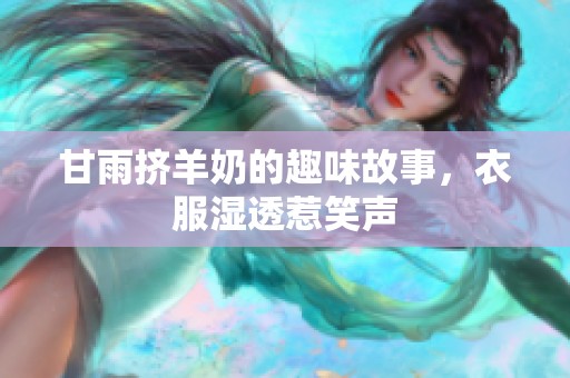 甘雨挤羊奶的趣味故事，衣服湿透惹笑声