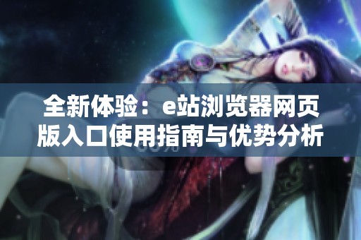 全新体验：e站浏览器网页版入口使用指南与优势分析