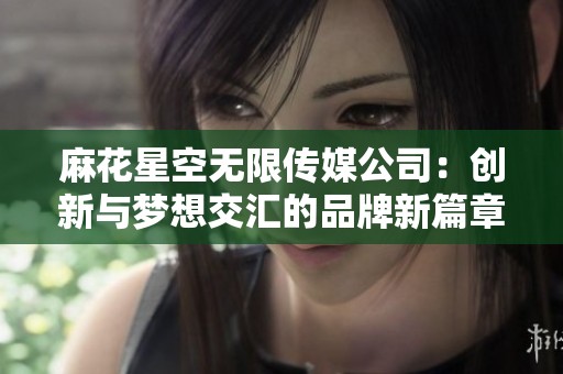麻花星空无限传媒公司：创新与梦想交汇的品牌新篇章
