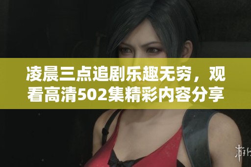 凌晨三点追剧乐趣无穷，观看高清502集精彩内容分享