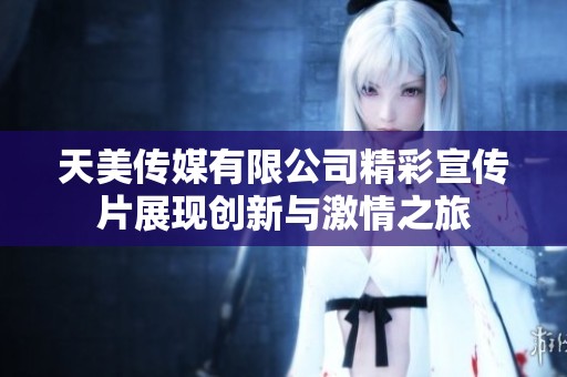 天美传媒有限公司精彩宣传片展现创新与激情之旅