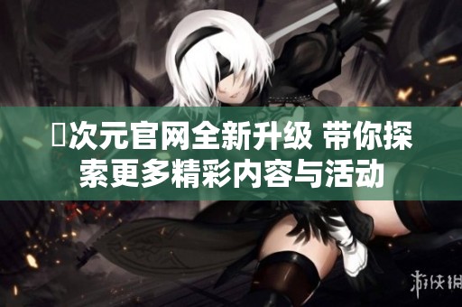 囧次元官网全新升级 带你探索更多精彩内容与活动