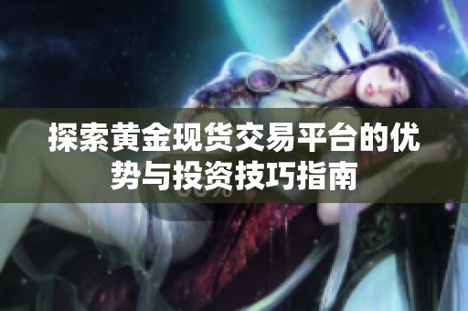 探索黄金现货交易平台的优势与投资技巧指南