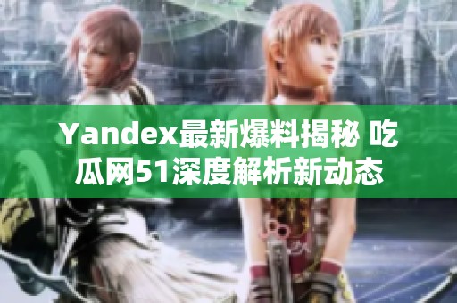Yandex最新爆料揭秘 吃瓜网51深度解析新动态