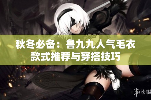 秋冬必备：鲁九九人气毛衣款式推荐与穿搭技巧