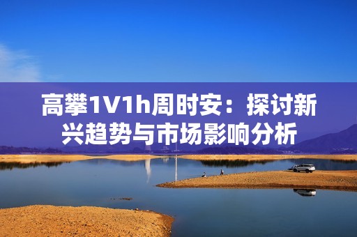 高攀1∨1h周时安：探讨新兴趋势与市场影响分析