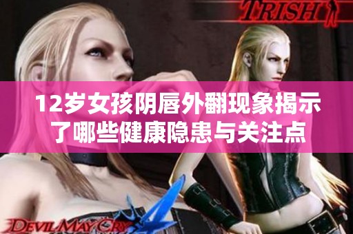 12岁女孩阴唇外翻现象揭示了哪些健康隐患与关注点