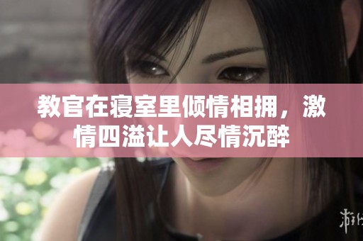 教官在寝室里倾情相拥，激情四溢让人尽情沉醉