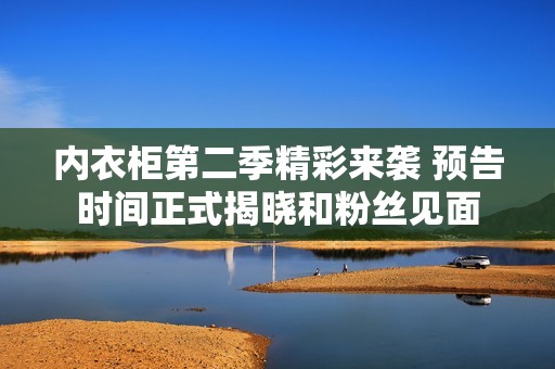 内衣柜第二季精彩来袭 预告时间正式揭晓和粉丝见面