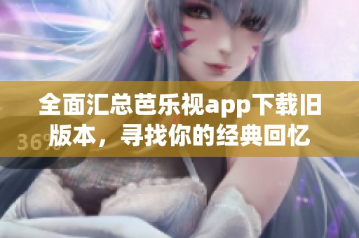 全面汇总芭乐视app下载旧版本，寻找你的经典回忆