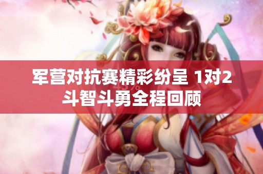 军营对抗赛精彩纷呈 1对2斗智斗勇全程回顾