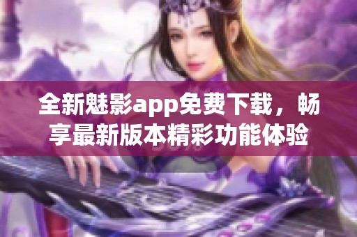 全新魅影app免费下载，畅享最新版本精彩功能体验