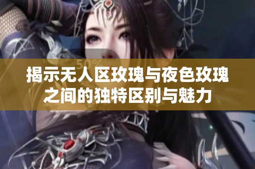 揭示无人区玫瑰与夜色玫瑰之间的独特区别与魅力