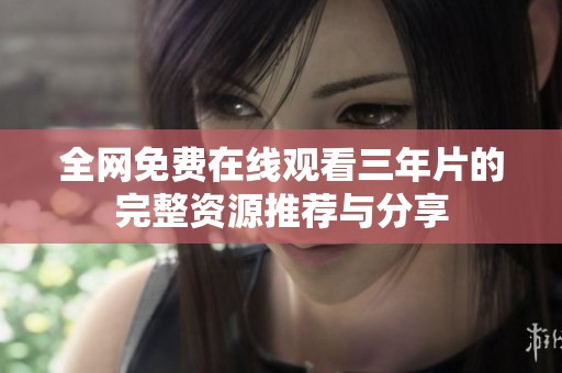 全网免费在线观看三年片的完整资源推荐与分享