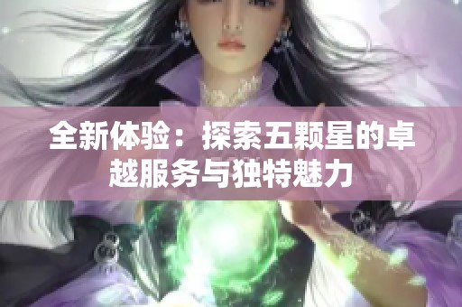 全新体验：探索五颗星的卓越服务与独特魅力