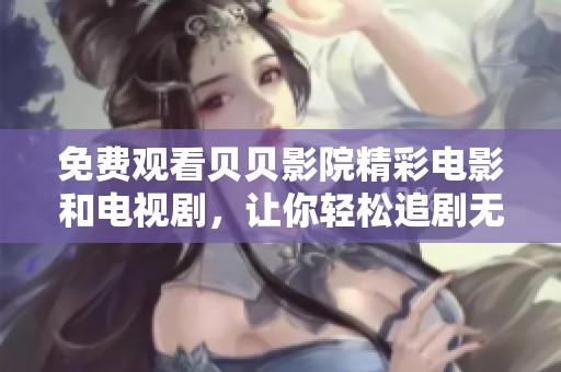 免费观看贝贝影院精彩电影和电视剧，让你轻松追剧无限制