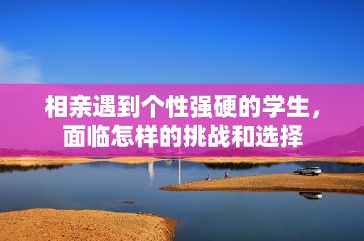 相亲遇到个性强硬的学生，面临怎样的挑战和选择