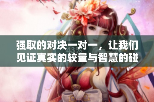 强取的对决一对一，让我们见证真实的较量与智慧的碰撞