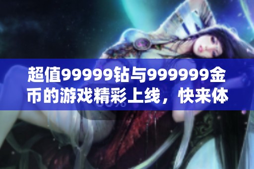 超值99999钻与999999金币的游戏精彩上线，快来体验吧！