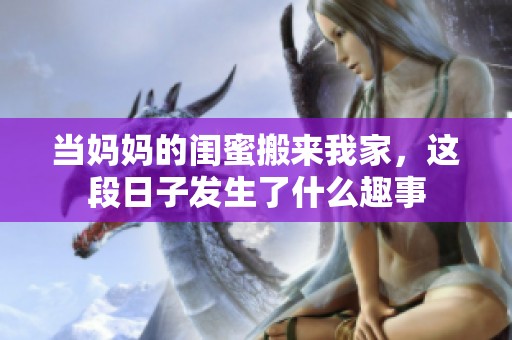 当妈妈的闺蜜搬来我家，这段日子发生了什么趣事