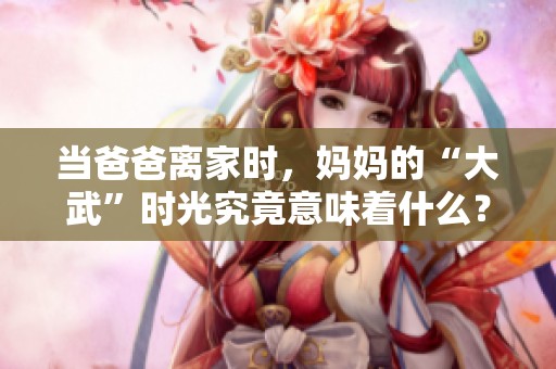 当爸爸离家时，妈妈的“大武”时光究竟意味着什么？