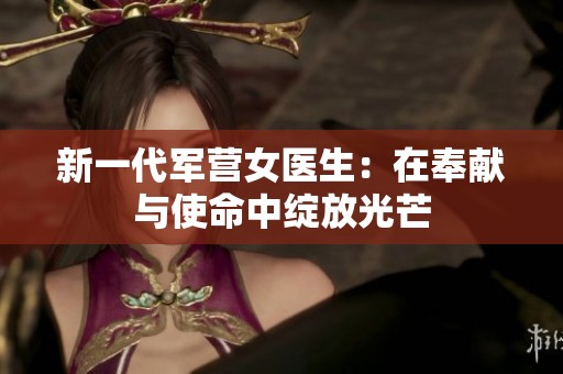 新一代军营女医生：在奉献与使命中绽放光芒