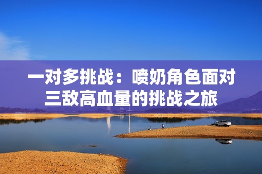 一对多挑战：喷奶角色面对三敌高血量的挑战之旅