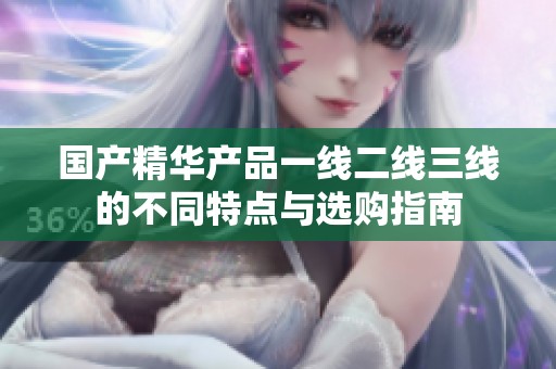 国产精华产品一线二线三线的不同特点与选购指南