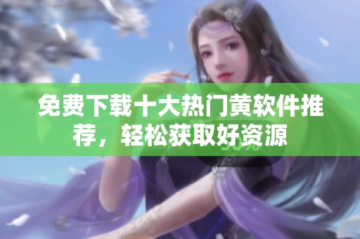 免费下载十大热门黄软件推荐，轻松获取好资源