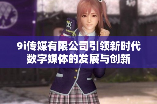 9i传媒有限公司引领新时代数字媒体的发展与创新
