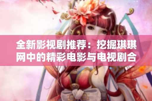 全新影视剧推荐：挖掘琪琪网中的精彩电影与电视剧合集