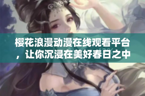 樱花浪漫动漫在线观看平台，让你沉浸在美好春日之中