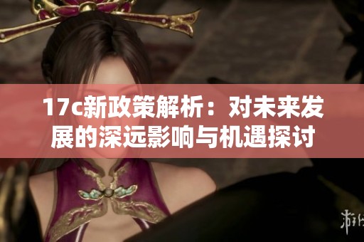 17c新政策解析：对未来发展的深远影响与机遇探讨