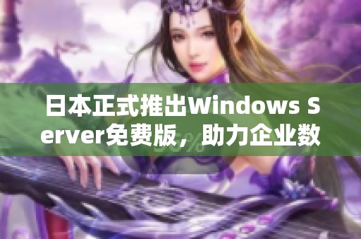 日本正式推出Windows Server免费版，助力企业数字转型