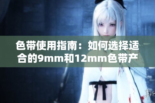 色带使用指南：如何选择适合的9mm和12mm色带产品