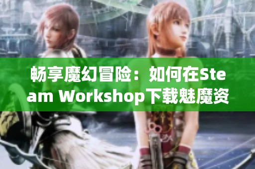 畅享魔幻冒险：如何在Steam Workshop下载魅魔资源指南