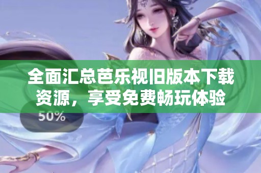 全面汇总芭乐视旧版本下载资源，享受免费畅玩体验