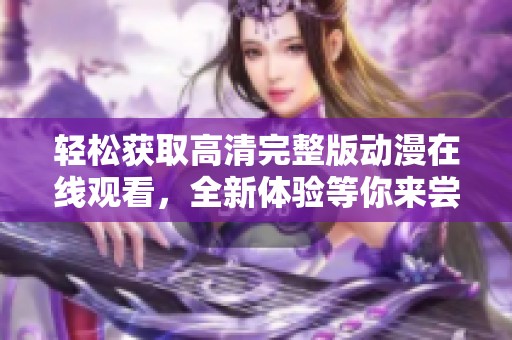 轻松获取高清完整版动漫在线观看，全新体验等你来尝试