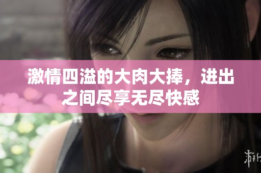 激情四溢的大肉大捧，进出之间尽享无尽快感