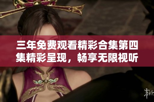 三年免费观看精彩合集第四集精彩呈现，畅享无限视听体验