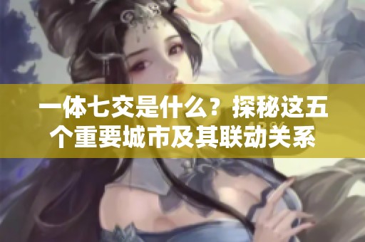 一体七交是什么？探秘这五个重要城市及其联动关系