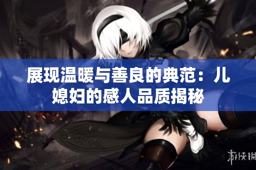 展现温暖与善良的典范：儿媳妇的感人品质揭秘
