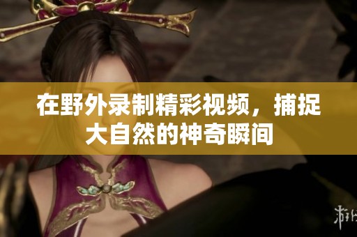 在野外录制精彩视频，捕捉大自然的神奇瞬间