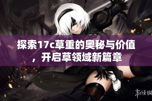 探索17c草重的奥秘与价值，开启草领域新篇章