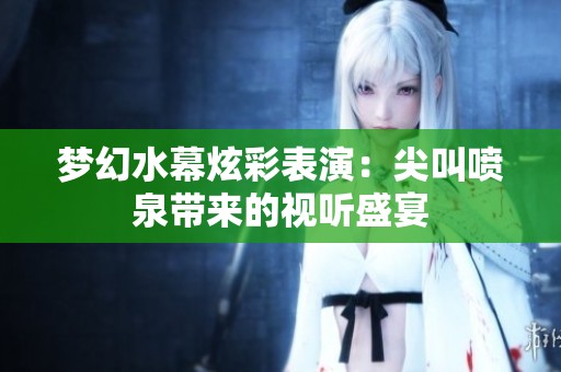 梦幻水幕炫彩表演：尖叫喷泉带来的视听盛宴