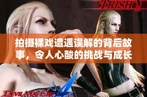 拍摄裸戏遭遇误解的背后故事，令人心酸的挑战与成长
