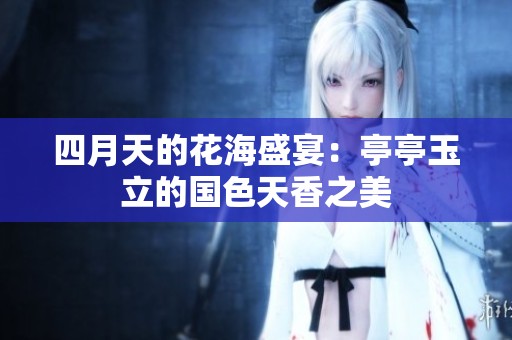 四月天的花海盛宴：亭亭玉立的国色天香之美