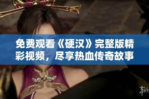 免费观看《硬汉》完整版精彩视频，尽享热血传奇故事