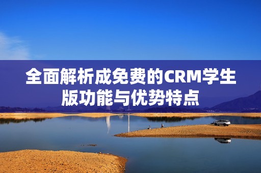全面解析成免费的CRM学生版功能与优势特点
